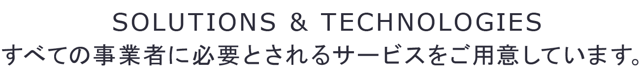 SOLUTIONS & TECHNOLOGIES すべての事業者に必要とされるサービスをご用意しています。